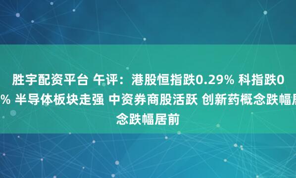 胜宇配资平台 午评：港股恒指跌0.29% 科指跌0.09% 半导体板块走强 中资券商股活跃 创新药概念跌幅居前