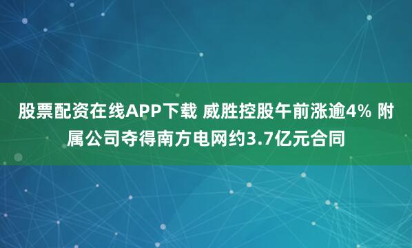 股票配资在线APP下载 威胜控股午前涨逾4% 附属公司夺得南方电网约3.7亿元合同