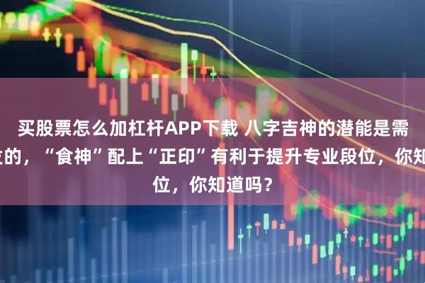 买股票怎么加杠杆APP下载 八字吉神的潜能是需要激发的，“食神”配上“正印”有利于提升专业段位，你知道吗？