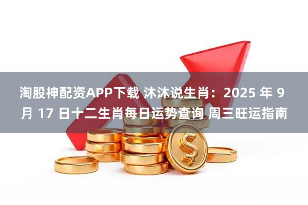 淘股神配资APP下载 沐沐说生肖：2025 年 9 月 17 日十二生肖每日运势查询 周三旺运指南