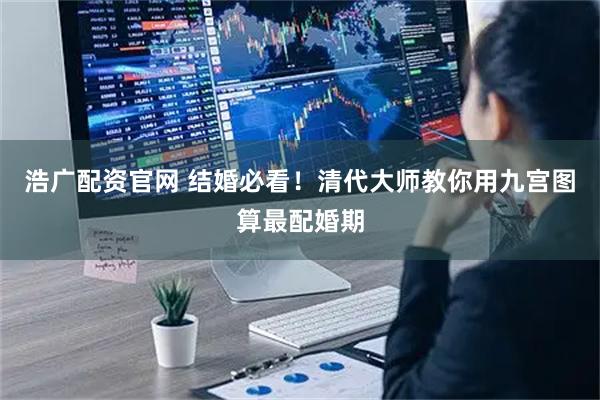 浩广配资官网 结婚必看！清代大师教你用九宫图算最配婚期