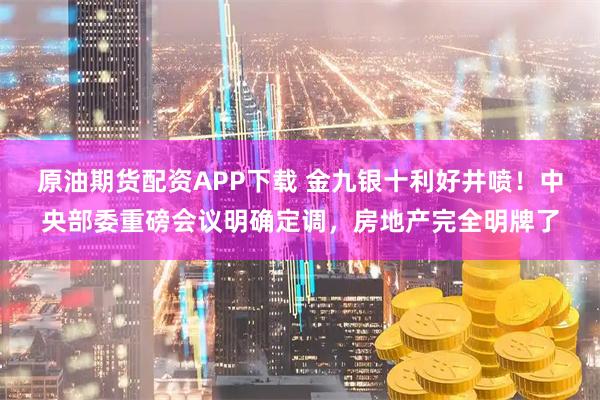 原油期货配资APP下载 金九银十利好井喷！中央部委重磅会议明确定调，房地产完全明牌了