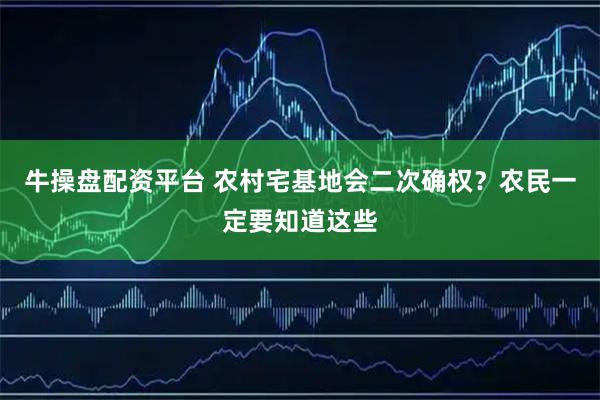 牛操盘配资平台 农村宅基地会二次确权？农民一定要知道这些