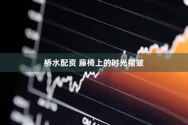 桥水配资 藤椅上的时光褶皱