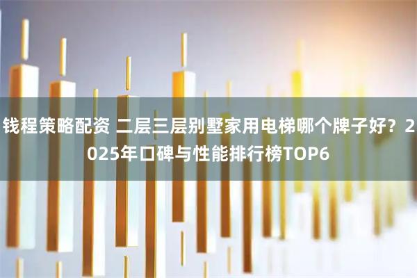 钱程策略配资 二层三层别墅家用电梯哪个牌子好？2025年口碑与性能排行榜TOP6