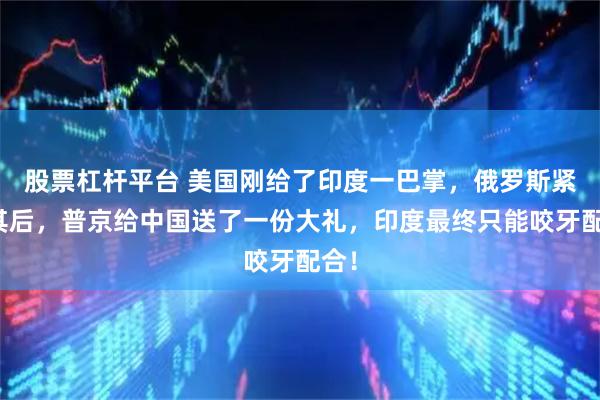 股票杠杆平台 美国刚给了印度一巴掌，俄罗斯紧随其后，普京给中国送了一份大礼，印度最终只能咬牙配合！