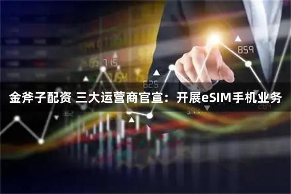 金斧子配资 三大运营商官宣：开展eSIM手机业务