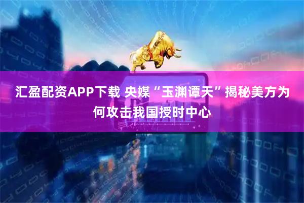 汇盈配资APP下载 央媒“玉渊谭天”揭秘美方为何攻击我国授时中心