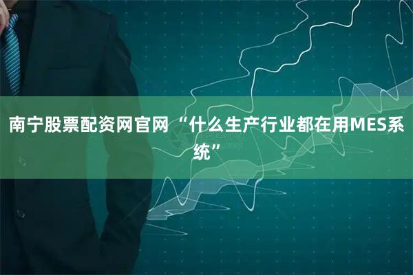 南宁股票配资网官网 “什么生产行业都在用MES系统”