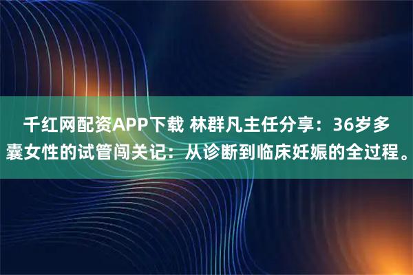 千红网配资APP下载 林群凡主任分享：36岁多囊女性的试管闯关记：从诊断到临床妊娠的全过程。