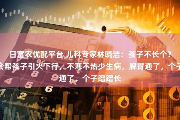 日富农优配平台 儿科专家林晓洁：孩子不长个？秋冬学会帮孩子引火下行，不寒不热少生病，脾胃通了，个子蹭蹭长