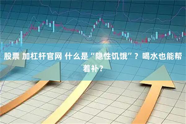 股票 加杠杆官网 什么是“隐性饥饿”？喝水也能帮着补？