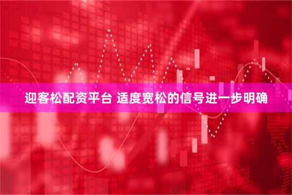 迎客松配资平台 适度宽松的信号进一步明确