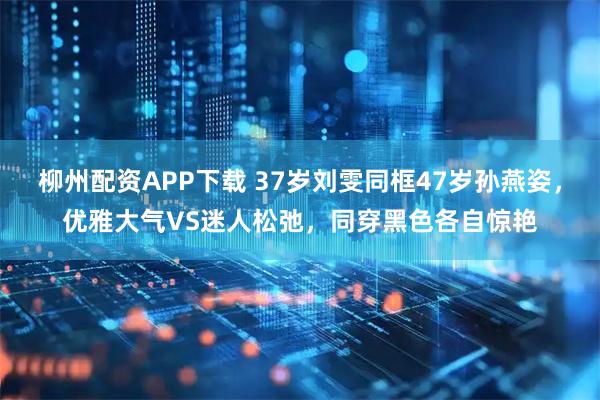 柳州配资APP下载 37岁刘雯同框47岁孙燕姿，优雅大气VS迷人松弛，同穿黑色各自惊艳