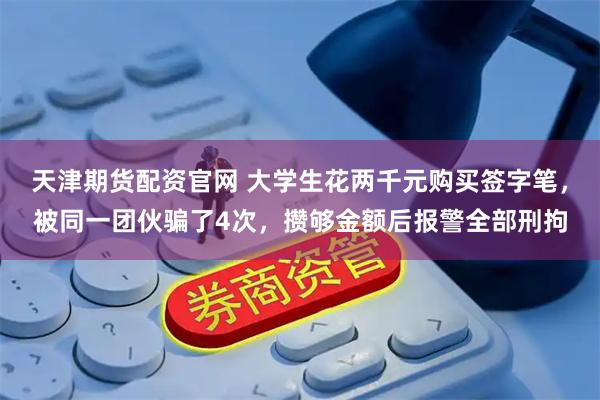 天津期货配资官网 大学生花两千元购买签字笔，被同一团伙骗了4次，攒够金额后报警全部刑拘
