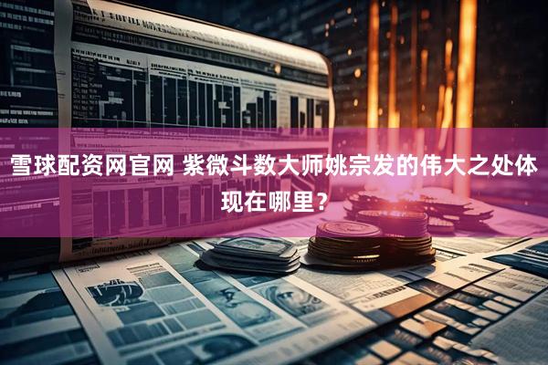雪球配资网官网 紫微斗数大师姚宗发的伟大之处体现在哪里？