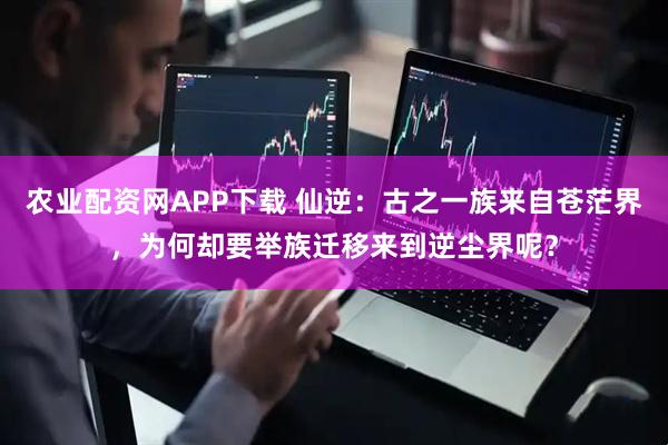 农业配资网APP下载 仙逆：古之一族来自苍茫界，为何却要举族迁移来到逆尘界呢？
