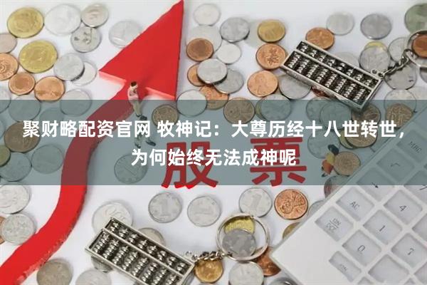 聚财略配资官网 牧神记：大尊历经十八世转世，为何始终无法成神呢