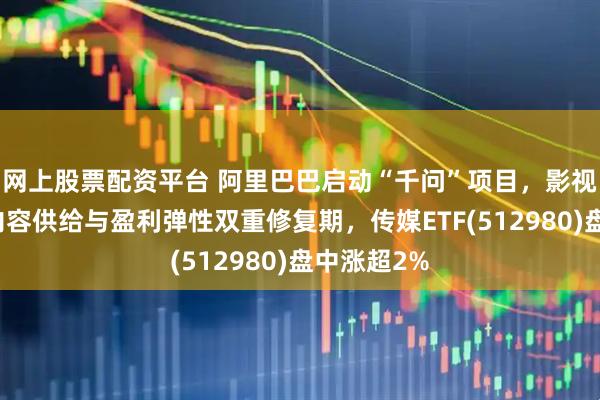 网上股票配资平台 阿里巴巴启动“千问”项目，影视板块迎来内容供给与盈利弹性双重修复期，传媒ETF(512980)盘中涨超2%