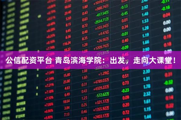 公信配资平台 青岛滨海学院：出发，走向大课堂！