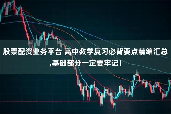 股票配资业务平台 高中数学复习必背要点精编汇总,基础部分一定要牢记！