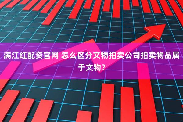 满江红配资官网 怎么区分文物拍卖公司拍卖物品属于文物？