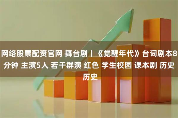 网络股票配资官网 舞台剧丨《觉醒年代》台词剧本8分钟 主演5人 若干群演 红色 学生校园 课本剧 历史