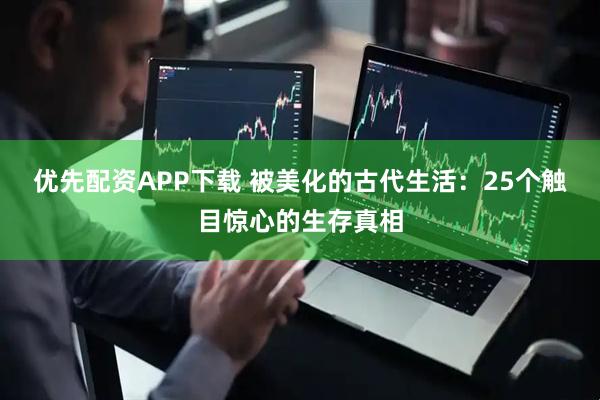 优先配资APP下载 被美化的古代生活：25个触目惊心的生存真相