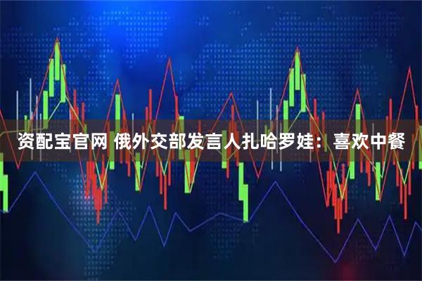 资配宝官网 俄外交部发言人扎哈罗娃：喜欢中餐