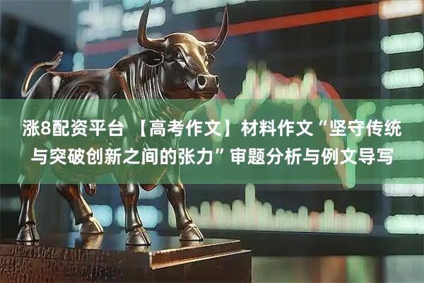 涨8配资平台 【高考作文】材料作文“坚守传统与突破创新之间的张力”审题分析与例文导写