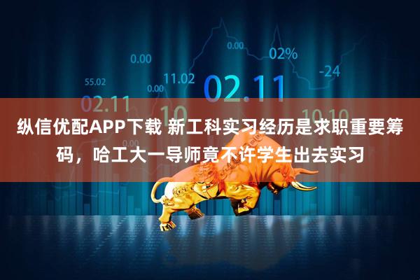 纵信优配APP下载 新工科实习经历是求职重要筹码，哈工大一导师竟不许学生出去实习