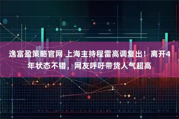 逸富盈策略官网 上海主持程雷高调复出！离开4年状态不错，网友呼吁带货人气超高