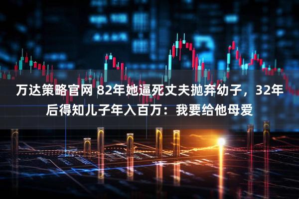 万达策略官网 82年她逼死丈夫抛弃幼子，32年后得知儿子年入百万：我要给他母爱