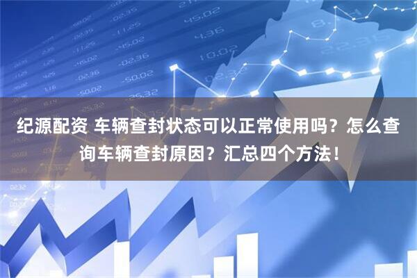 纪源配资 车辆查封状态可以正常使用吗？怎么查询车辆查封原因？汇总四个方法！