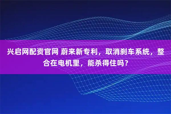 兴启网配资官网 蔚来新专利，取消刹车系统，整合在电机里，能杀得住吗？