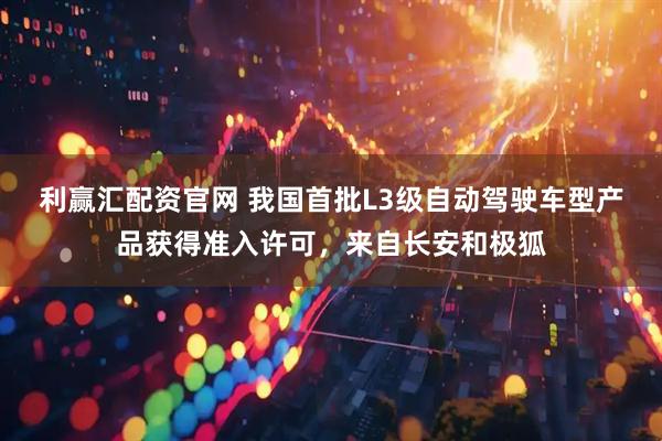 利赢汇配资官网 我国首批L3级自动驾驶车型产品获得准入许可，来自长安和极狐
