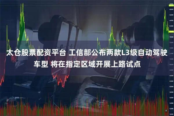 太仓股票配资平台 工信部公布两款L3级自动驾驶车型 将在指定区域开展上路试点