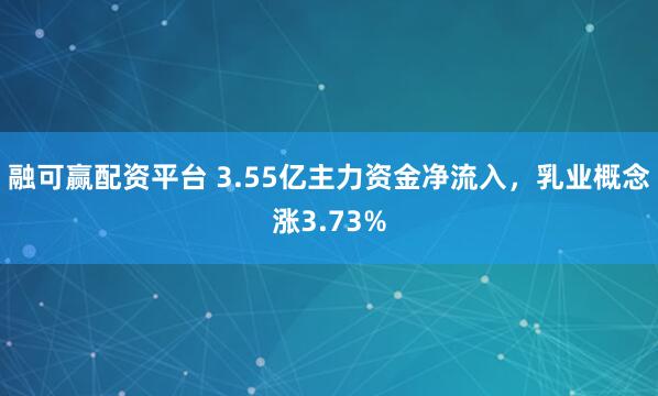 融可赢配资平台 3.55亿主力资金净流入，乳业概念涨3.73%