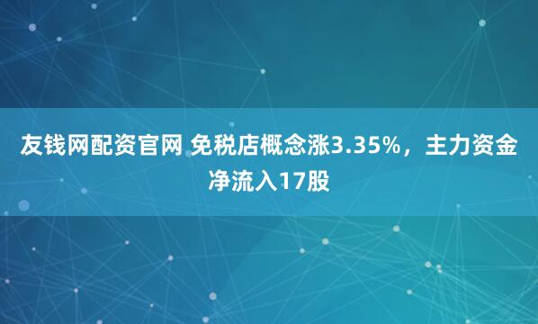 友钱网配资官网 免税店概念涨3.35%，主力资金净流入17股