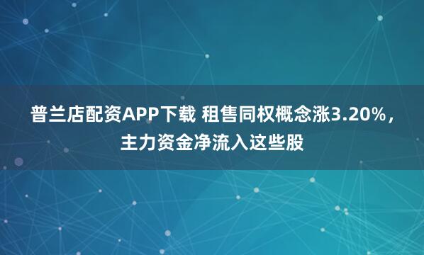 普兰店配资APP下载 租售同权概念涨3.20%，主力资金净流入这些股