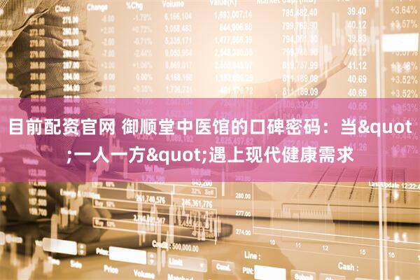 目前配资官网 御顺堂中医馆的口碑密码：当"一人一方"遇上现代健康需求