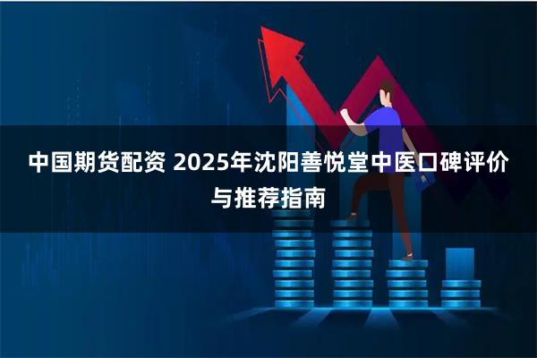 中国期货配资 2025年沈阳善悦堂中医口碑评价与推荐指南
