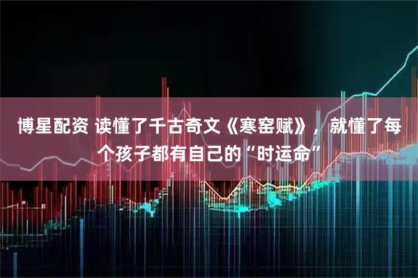 博星配资 读懂了千古奇文《寒窑赋》，就懂了每个孩子都有自己的“时运命”