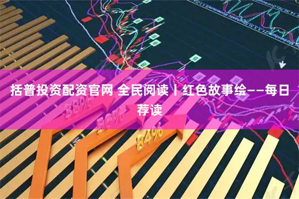 括普投资配资官网 全民阅读丨红色故事绘——每日荐读