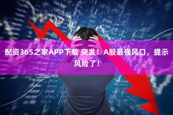 配资365之家APP下载 突发！A股最强风口，提示风险了！