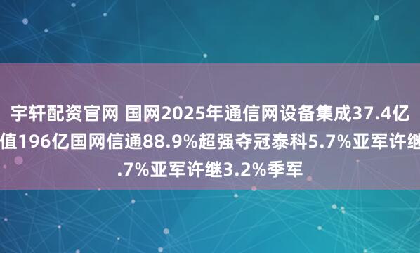 宇轩配资官网 国网2025年通信网设备集成37.4亿9企分，市值196亿国网信通88.9%超强夺冠泰科5.7%亚军许继3.2%季军