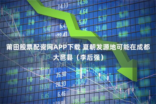 莆田股票配资网APP下载 夏朝发源地可能在成都大邑县（李后强）
