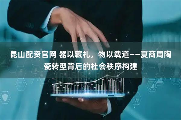 昆山配资官网 器以藏礼，物以载道——夏商周陶瓷转型背后的社会秩序构建