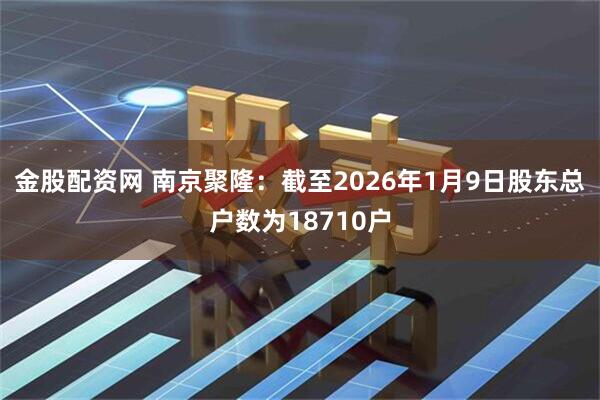 金股配资网 南京聚隆：截至2026年1月9日股东总户数为18710户