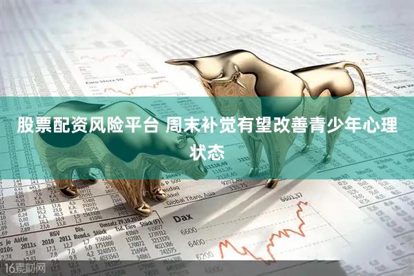 股票配资风险平台 周末补觉有望改善青少年心理状态